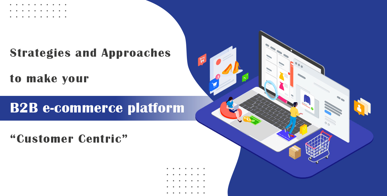 Strategies and Approaches to make your B2B e-commerce platform “Customer Centric”