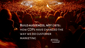 Build Audiences, Not Lists , how CDPS have changed